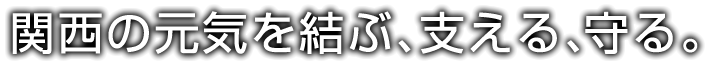 関西の元気を結ぶ、支える、守る。